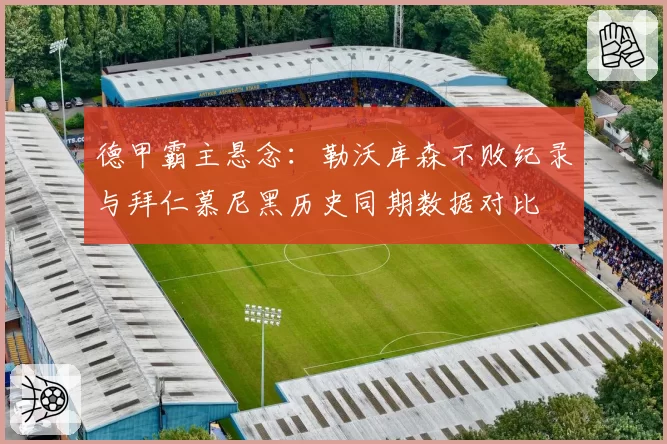 德甲霸主悬念:勒沃库森不败纪录与拜仁慕尼黑历史同期数据对比