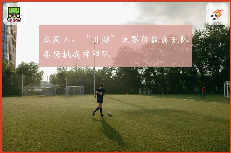 本周六,“川超”决赛阶段南充队客场挑战绵阳队