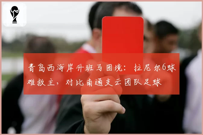 青岛西海岸升班马困境：拉尼尔6球难救主，对比南通支云团队足球
