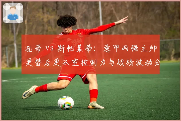 孔蒂 vs 斯帕莱蒂:意甲两强主帅更替后更衣室控制力与战绩波动分析