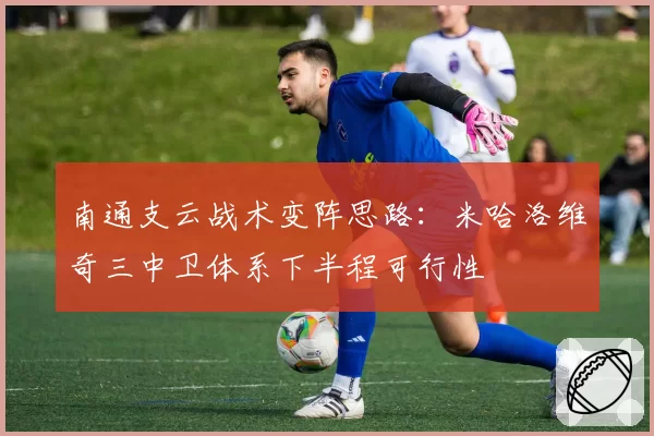 南通支云战术变阵思路:米哈洛维奇三中卫体系下半程可行性