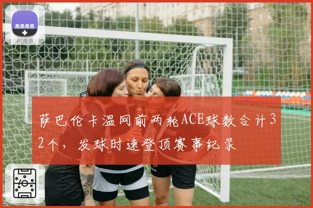 萨巴伦卡温网前两轮ACE球数合计32个，发球时速登顶赛事纪录