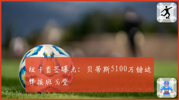纽卡首签曝光：贝蒂斯5100万镑边锋接班戈登