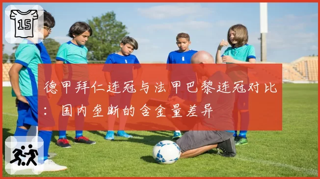 德甲拜仁连冠与法甲巴黎连冠对比：国内垄断的含金量差异