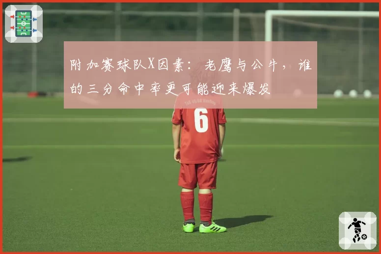 附加赛球队X因素：老鹰与公牛，谁的三分命中率更可能迎来爆发