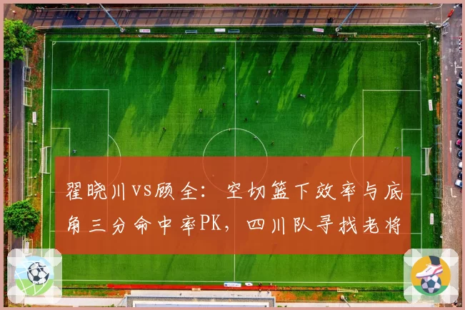 翟晓川vs顾全:空切篮下效率与底角三分命中率PK,四川队寻找老将领袖