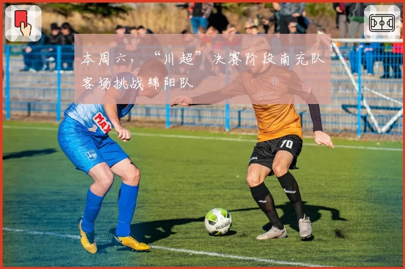 本周六，“川超”决赛阶段南充队客场挑战绵阳队