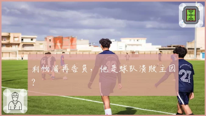 利物浦再告负,他是球队溃败主因?