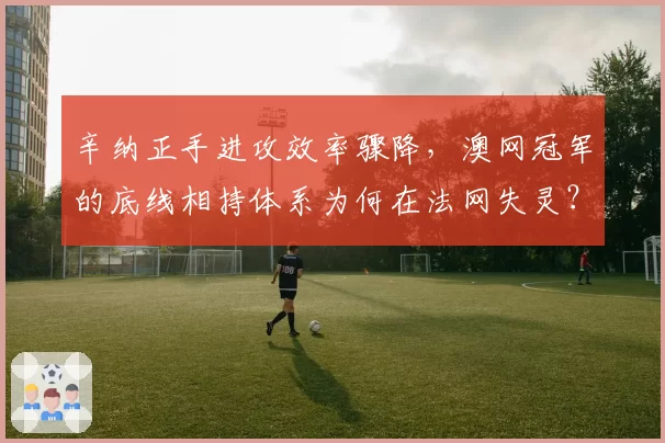 辛纳正手进攻效率骤降，澳网冠军的底线相持体系为何在法网失灵？