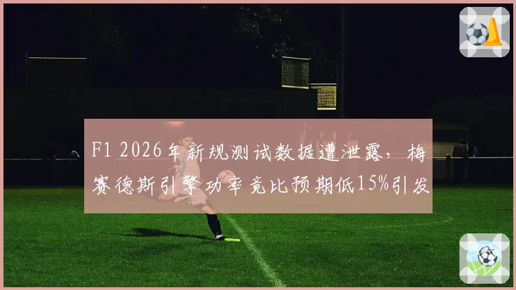 F1 2026年新规测试数据遭泄露,梅赛德斯引擎功率竟比预期低15%引发质疑