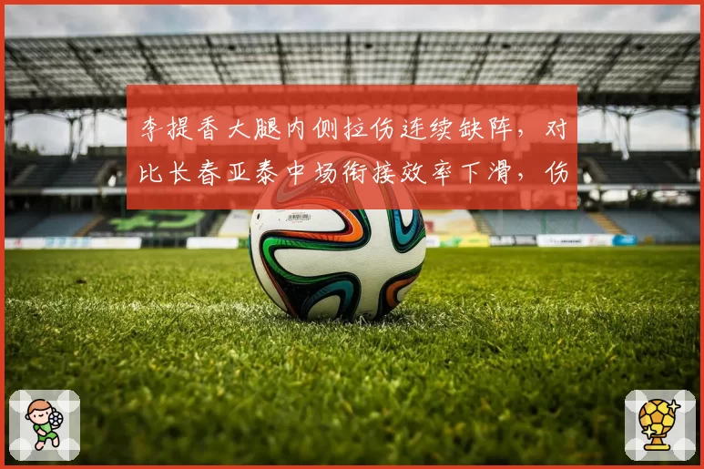 李提香大腿内侧拉伤连续缺阵，对比长春亚泰中场衔接效率下滑，伤病对球队战术影响对比