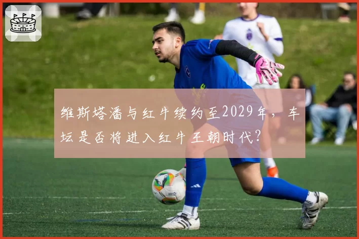 维斯塔潘与红牛续约至2029年，车坛是否将进入红牛王朝时代？