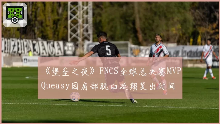《堡垒之夜》FNCS全球总决赛MVP Queasy因肩部脱臼延期复出时间