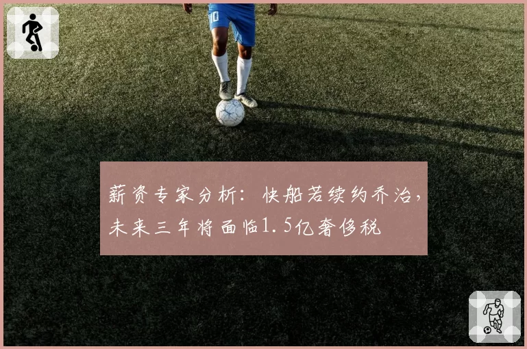 薪资专家分析：快船若续约乔治，未来三年将面临1.5亿奢侈税