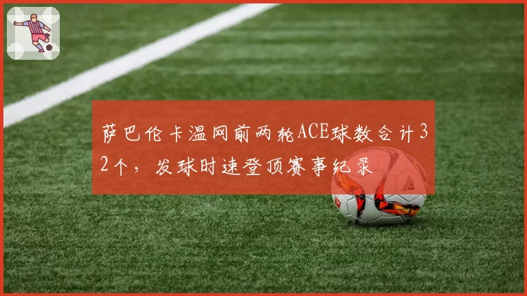 萨巴伦卡温网前两轮ACE球数合计32个，发球时速登顶赛事纪录