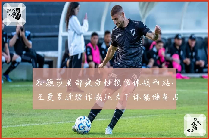 孙颖莎肩部疲劳性损伤休战两站，王曼昱连续作战压力下体能储备占优