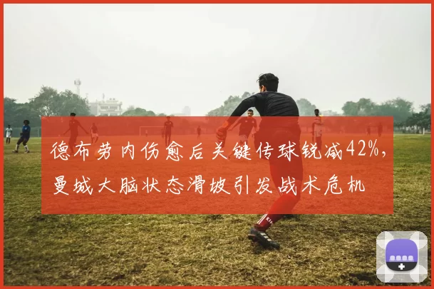 德布劳内伤愈后关键传球锐减42%,曼城大脑状态滑坡引发战术危机