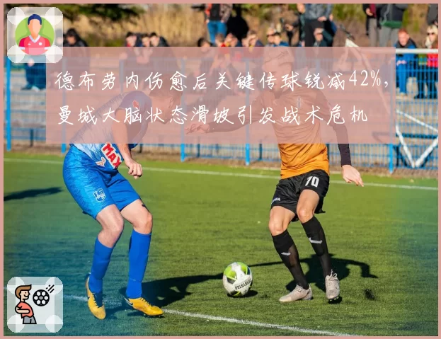 德布劳内伤愈后关键传球锐减42%,曼城大脑状态滑坡引发战术危机