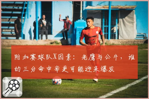附加赛球队X因素:老鹰与公牛,谁的三分命中率更可能迎来爆发