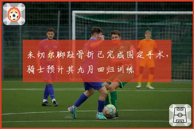 米切尔脚趾骨折已完成固定手术,骑士预计其九月回归训练