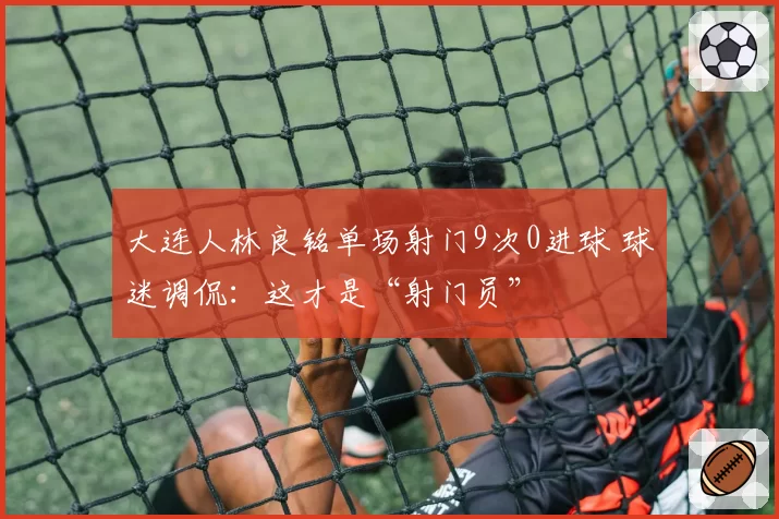 大连人林良铭单场射门9次0进球 球迷调侃：这才是“射门员”