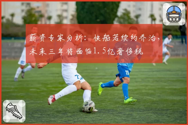 薪资专家分析：快船若续约乔治，未来三年将面临1.5亿奢侈税