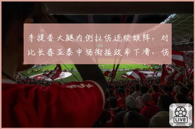 李提香大腿内侧拉伤连续缺阵，对比长春亚泰中场衔接效率下滑，伤病对球队战术影响对比