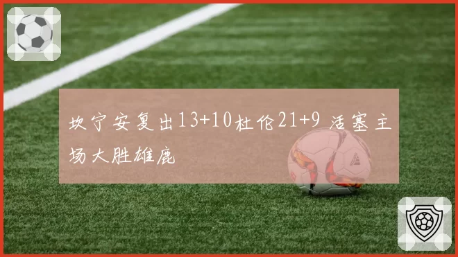 坎宁安复出13+10杜伦21+9 活塞主场大胜雄鹿