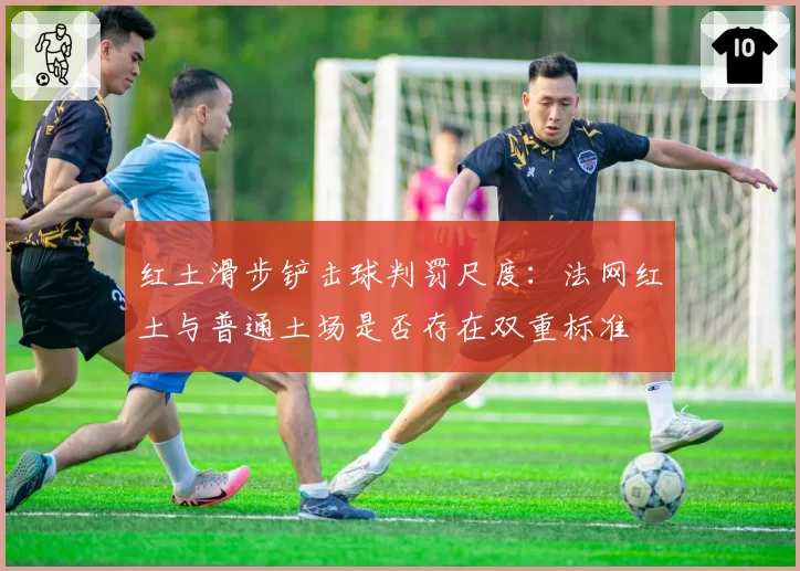 红土滑步铲击球判罚尺度：法网红土与普通土场是否存在双重标准