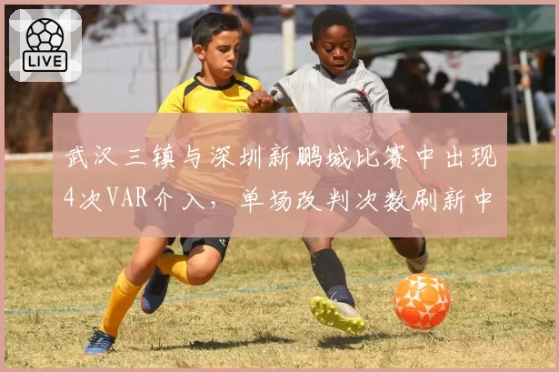 武汉三镇与深圳新鹏城比赛中出现4次VAR介入，单场改判次数刷新中超纪录
