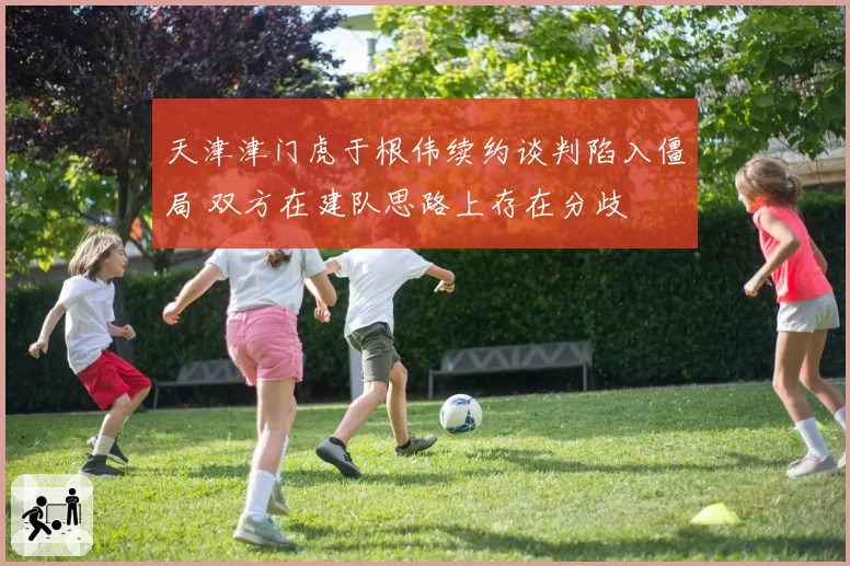 天津津门虎于根伟续约谈判陷入僵局 双方在建队思路上存在分歧