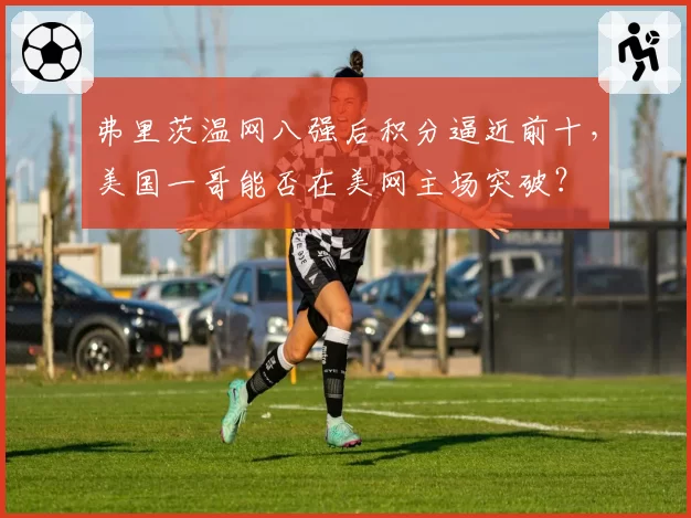 弗里茨温网八强后积分逼近前十，美国一哥能否在美网主场突破？