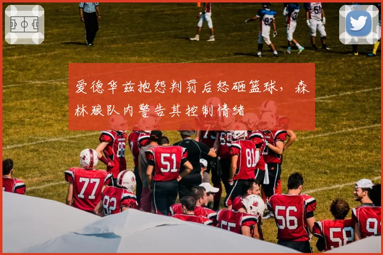 爱德华兹抱怨判罚后怒砸篮球，森林狼队内警告其控制情绪