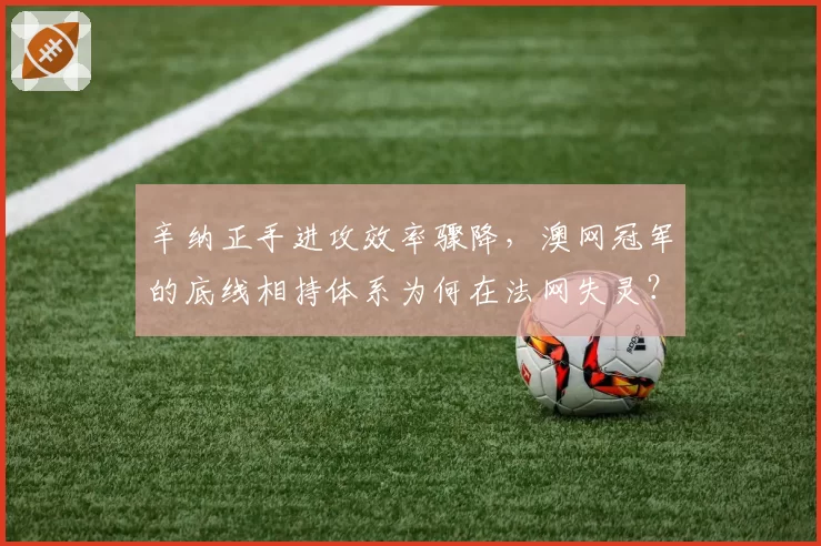 辛纳正手进攻效率骤降，澳网冠军的底线相持体系为何在法网失灵？