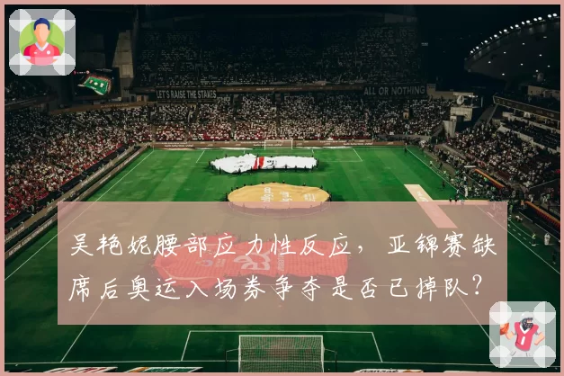 吴艳妮腰部应力性反应,亚锦赛缺席后奥运入场券争夺是否已掉队?