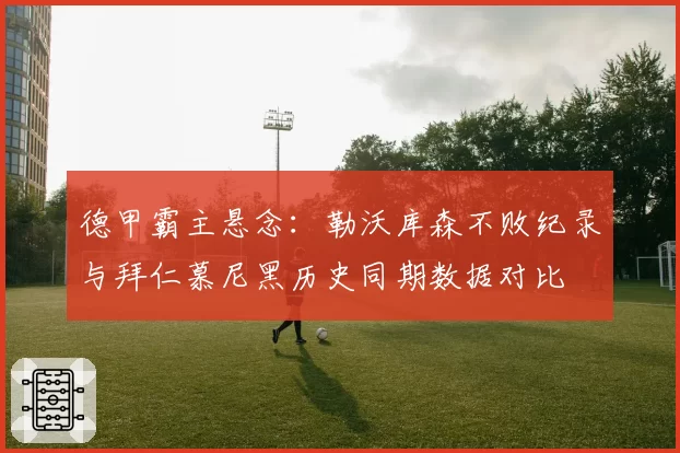 德甲霸主悬念:勒沃库森不败纪录与拜仁慕尼黑历史同期数据对比