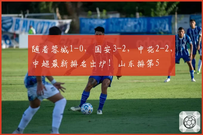 随着蓉城1-0，国安3-2，申花2-2，中超最新排名出炉！山东排第5