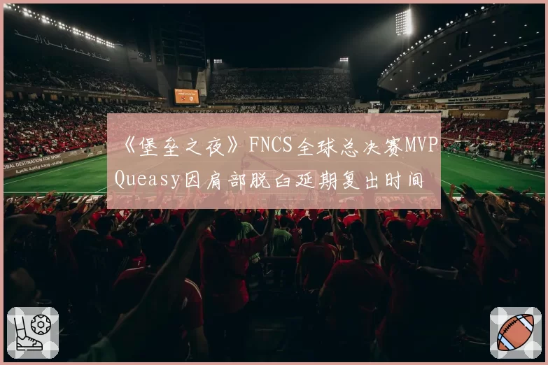 《堡垒之夜》FNCS全球总决赛MVP Queasy因肩部脱臼延期复出时间
