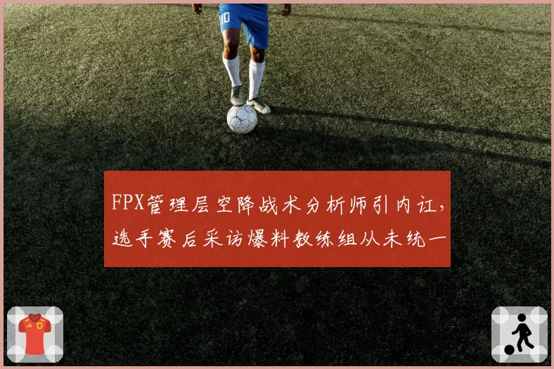 FPX管理层空降战术分析师引内讧,选手赛后采访爆料教练组从未统一战术