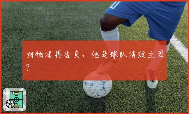 利物浦再告负,他是球队溃败主因?