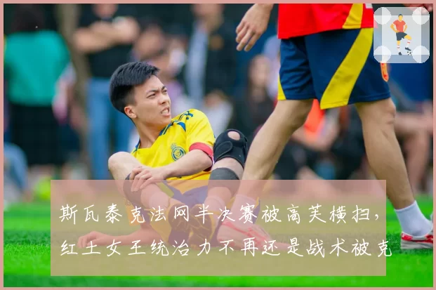 斯瓦泰克法网半决赛被高芙横扫,红土女王统治力不再还是战术被克制?