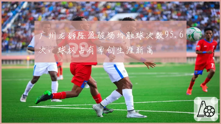 广州龙狮陈盈骏场均触球次数95.6次，球权占有率创生涯新高