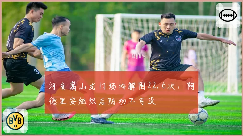 河南嵩山龙门场均解围22.6次,阿德里安组织后防功不可没