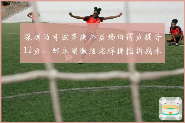 深圳马可波罗换帅后场均得分提升12分，郑永刚激活沈梓捷挡拆战术