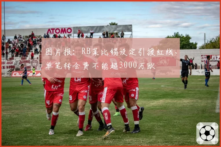 图片报:RB莱比锡设定引援红线,单笔转会费不能超3000万欧