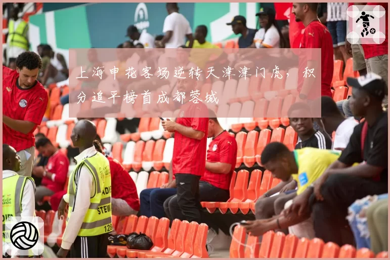 上海申花客场逆转天津津门虎，积分追平榜首成都蓉城
