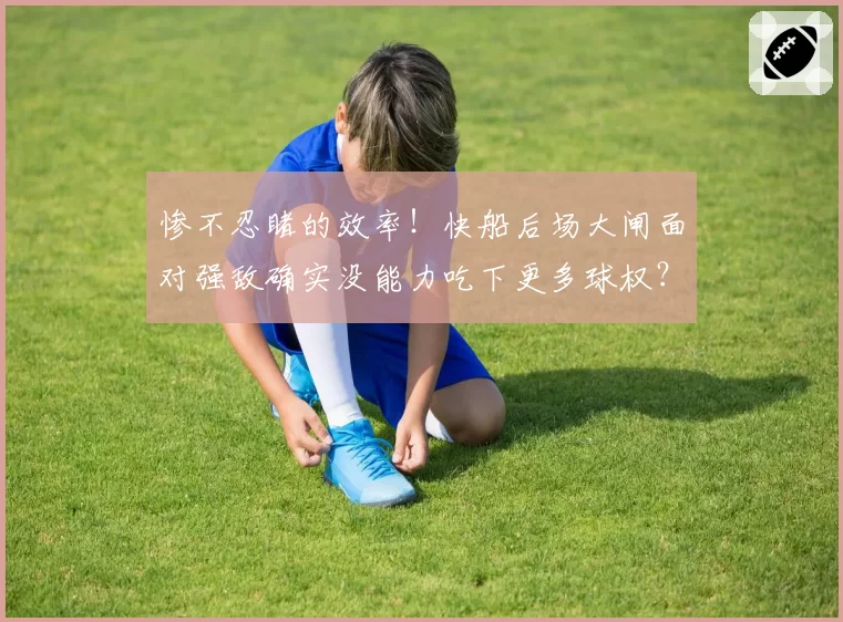 惨不忍睹的效率!快船后场大闸面对强敌确实没能力吃下更多球权?