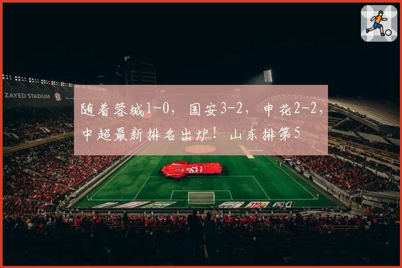 随着蓉城1-0，国安3-2，申花2-2，中超最新排名出炉！山东排第5