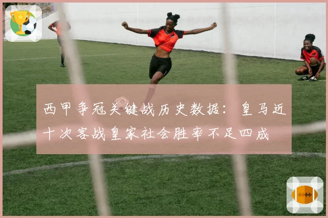 西甲争冠关键战历史数据：皇马近十次客战皇家社会胜率不足四成