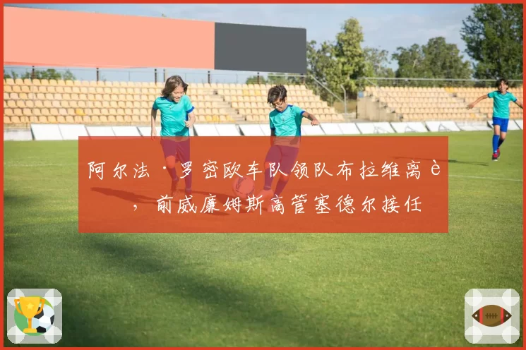 阿尔法·罗密欧车队领队布拉维离职，前威廉姆斯高管塞德尔接任